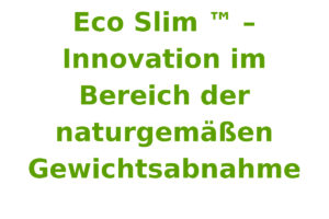 Eco Slim ™ – Innovation im Bereich der naturgemäßen Gewichtsabnahme